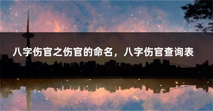 八字伤官之伤官的命名,八字伤官查询表