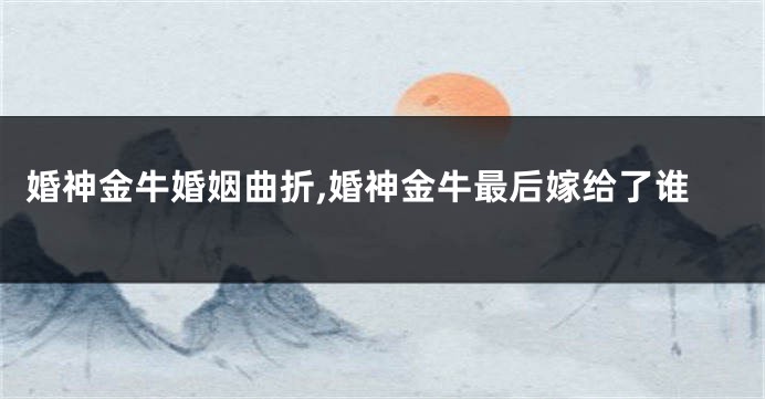 婚神金牛婚姻曲折,婚神金牛最后嫁给了谁
