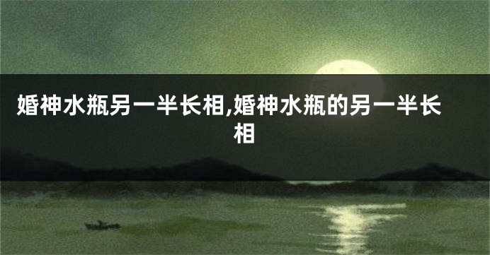 婚神水瓶另一半长相,婚神水瓶的另一半长相