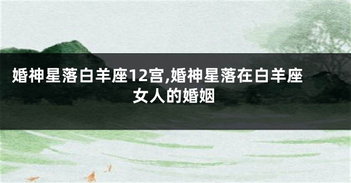 婚神星落白羊座12宫,婚神星落在白羊座女人的婚姻