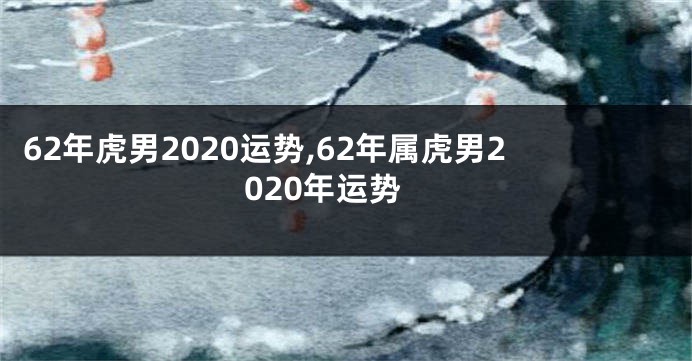 62年虎男2020运势,62年属虎男2020年运势