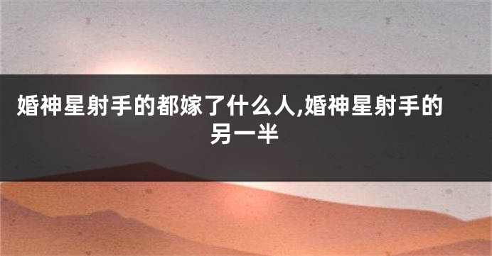 婚神星射手的都嫁了什么人,婚神星射手的另一半