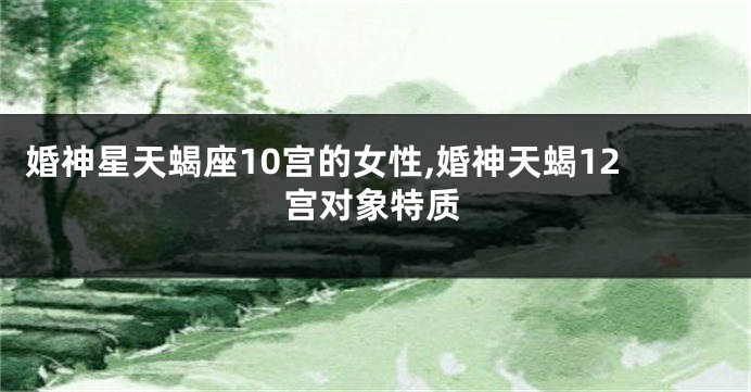 婚神星天蝎座10宫的女性,婚神天蝎12宫对象特质