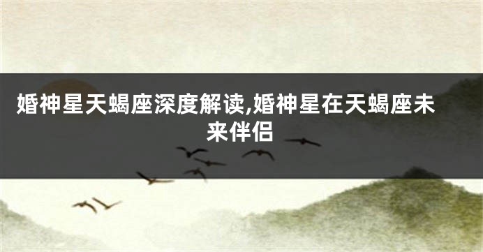 婚神星天蝎座深度解读,婚神星在天蝎座未来伴侣