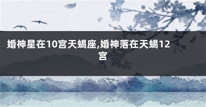 婚神星在10宫天蝎座,婚神落在天蝎12宫