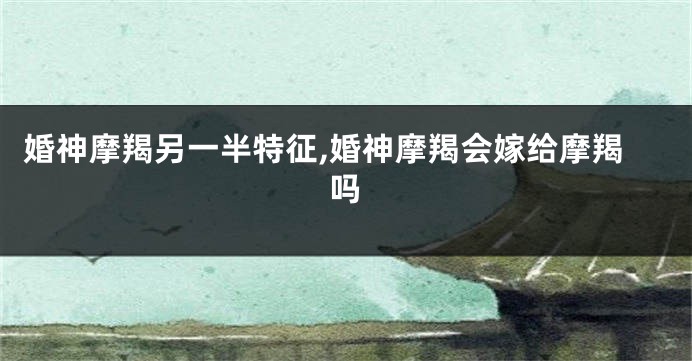 婚神摩羯另一半特征,婚神摩羯会嫁给摩羯吗