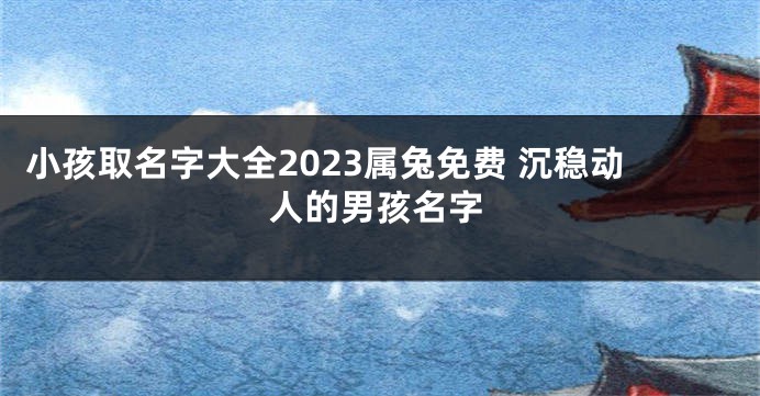 小孩取名字大全2023属兔免费 沉稳动人的男孩名字