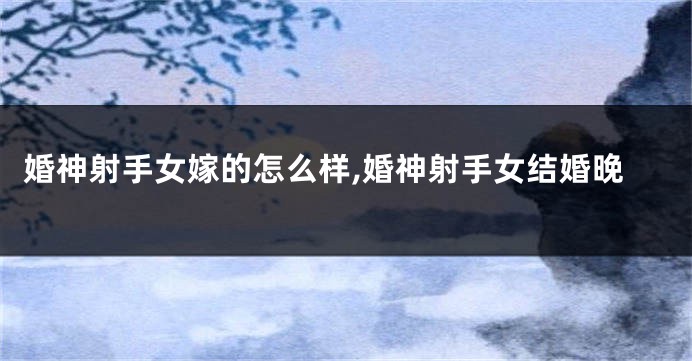 婚神射手女嫁的怎么样,婚神射手女结婚晚