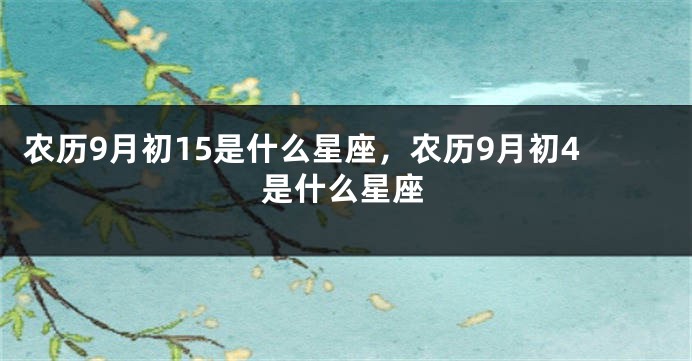 农历9月初15是什么星座,农历9月初4是什么星座