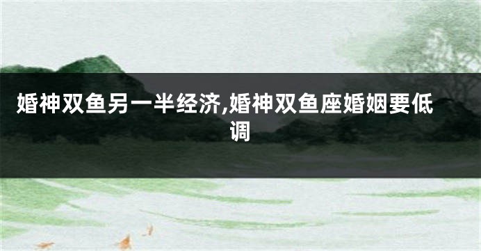 婚神双鱼另一半经济,婚神双鱼座婚姻要低调