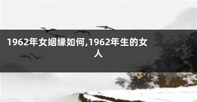 1962年女姻缘如何,1962年生的女人
