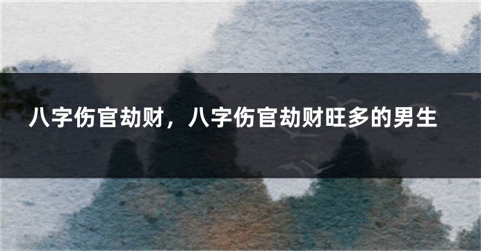 八字伤官劫财,八字伤官劫财旺多的男生