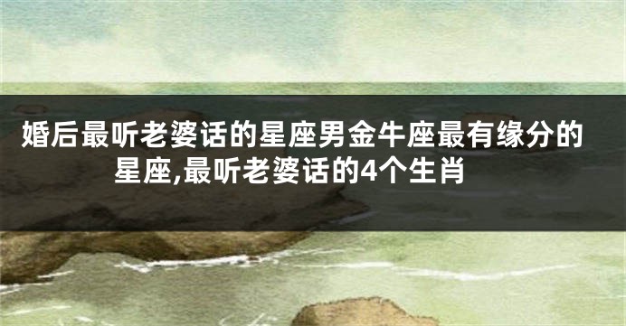 婚后最听老婆话的星座男金牛座最有缘分的星座,最听老婆话的4个生肖