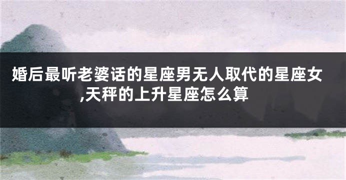 婚后最听老婆话的星座男无人取代的星座女,天秤的上升星座怎么算