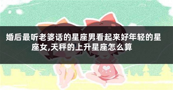 婚后最听老婆话的星座男看起来好年轻的星座女,天秤的上升星座怎么算