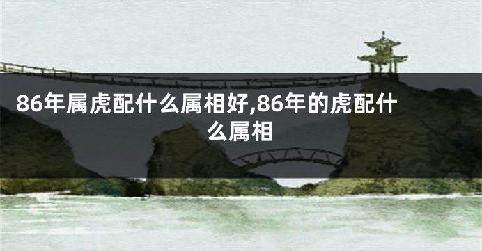 86年属虎配什么属相好,86年的虎配什么属相
