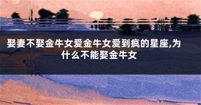 娶妻不娶金牛女爱金牛女爱到疯的星座,为什么不能娶金牛女