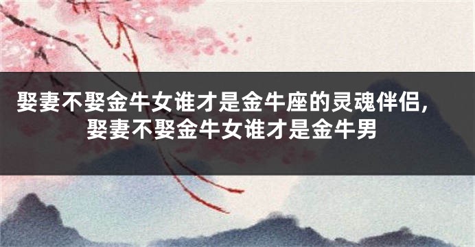 娶妻不娶金牛女谁才是金牛座的灵魂伴侣,娶妻不娶金牛女谁才是金牛男