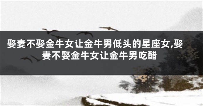 娶妻不娶金牛女让金牛男低头的星座女,娶妻不娶金牛女让金牛男吃醋
