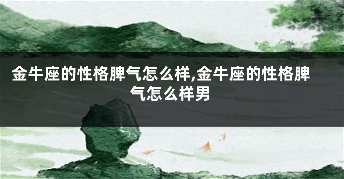 金牛座的性格脾气怎么样,金牛座的性格脾气怎么样男