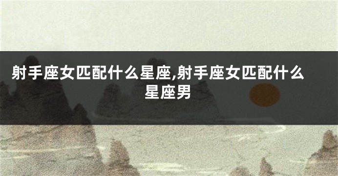 射手座女匹配什么星座,射手座女匹配什么星座男