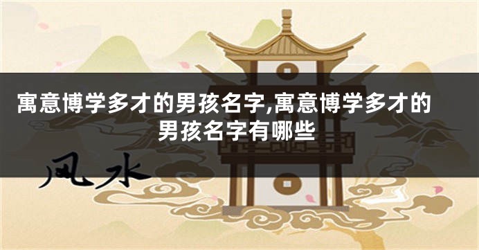 寓意博学多才的男孩名字,寓意博学多才的男孩名字有哪些