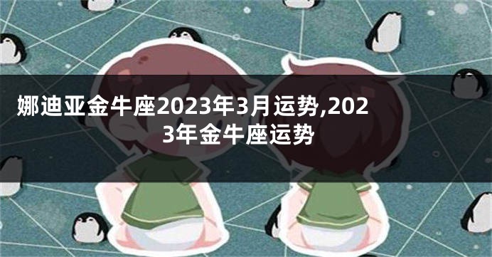 娜迪亚金牛座2023年3月运势,2023年金牛座运势