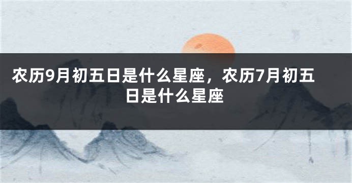 农历9月初五日是什么星座,农历7月初五日是什么星座