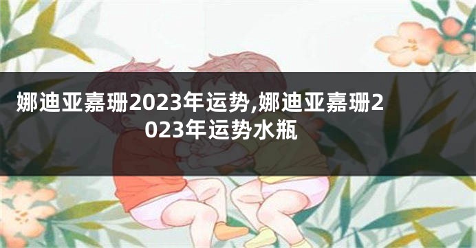 娜迪亚嘉珊2023年运势,娜迪亚嘉珊2023年运势水瓶
