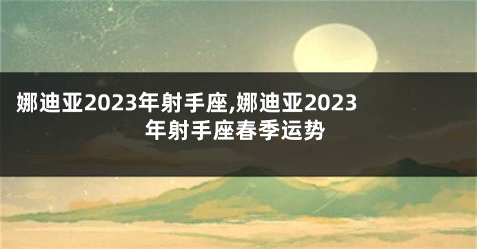 娜迪亚2023年射手座,娜迪亚2023年射手座春季运势
