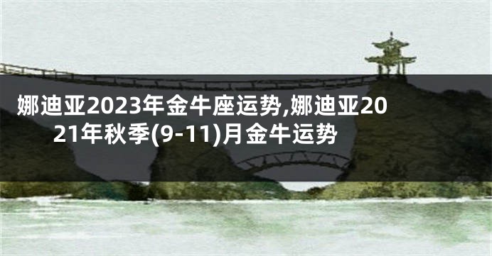 娜迪亚2023年金牛座运势,娜迪亚2021年秋季(9-11)月金牛运势