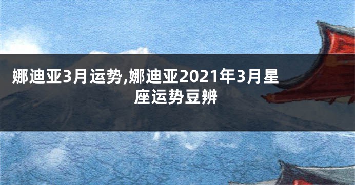 娜迪亚3月运势,娜迪亚2021年3月星座运势豆辨