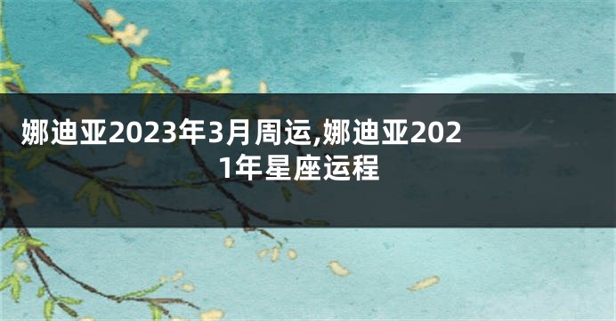 娜迪亚2023年3月周运,娜迪亚2021年星座运程
