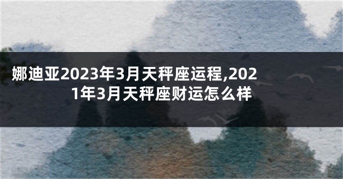 娜迪亚2023年3月天秤座运程,2021年3月天秤座财运怎么样