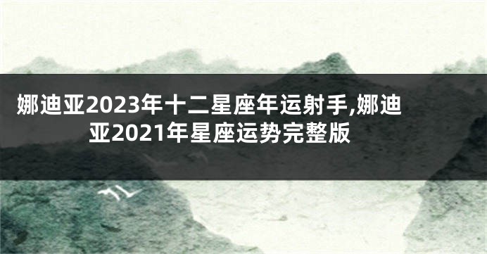 娜迪亚2023年十二星座年运射手,娜迪亚2021年星座运势完整版