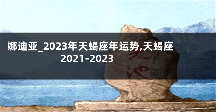 娜迪亚_2023年天蝎座年运势,天蝎座2021-2023