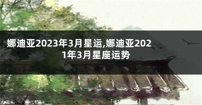 娜迪亚2023年3月星运,娜迪亚2021年3月星座运势