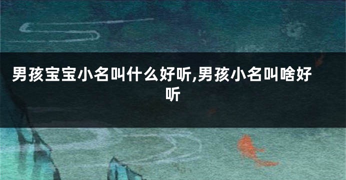 男孩宝宝小名叫什么好听,男孩小名叫啥好听