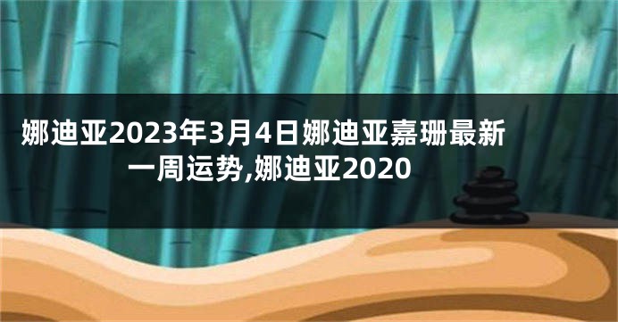 娜迪亚2023年3月4日娜迪亚嘉珊最新一周运势,娜迪亚2020