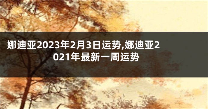 娜迪亚2023年2月3日运势,娜迪亚2021年最新一周运势