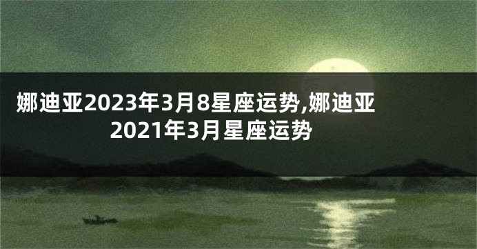 娜迪亚2023年3月8星座运势,娜迪亚2021年3月星座运势