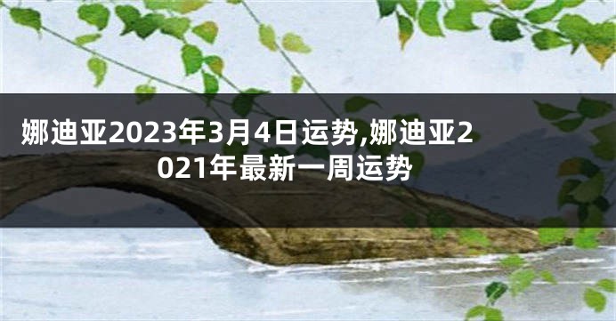 娜迪亚2023年3月4日运势,娜迪亚2021年最新一周运势