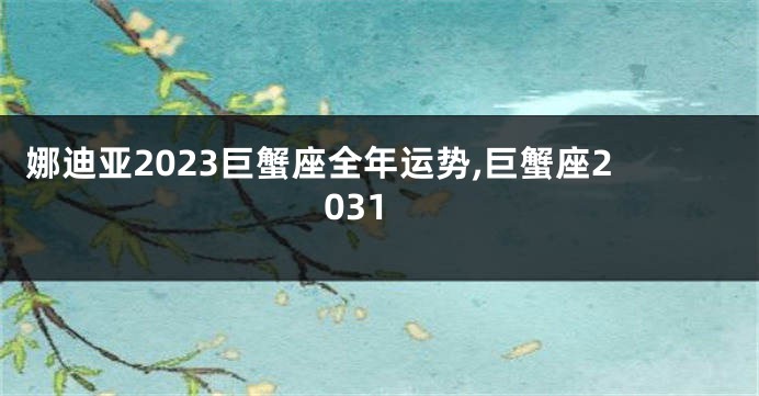 娜迪亚2023巨蟹座全年运势,巨蟹座2031