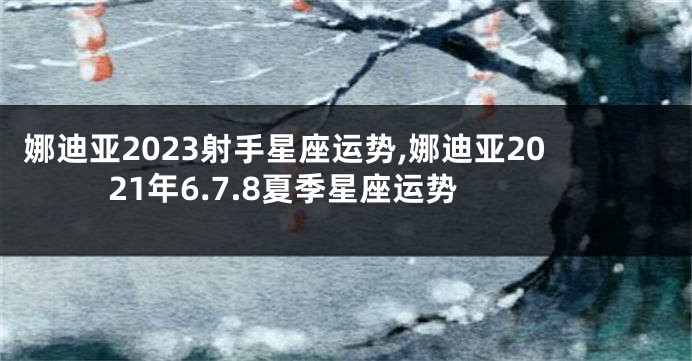 娜迪亚2023射手星座运势,娜迪亚2021年6.7.8夏季星座运势