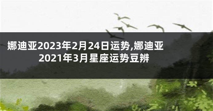 娜迪亚2023年2月24日运势,娜迪亚2021年3月星座运势豆辨
