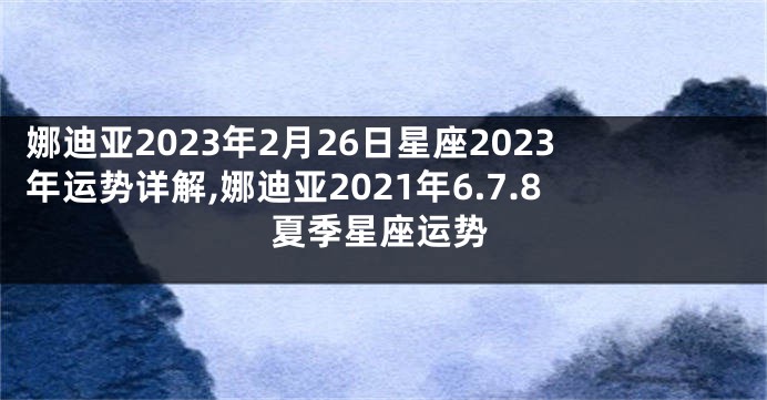 娜迪亚2023年2月26日星座2023年运势详解,娜迪亚2021年6.7.8夏季星座运势