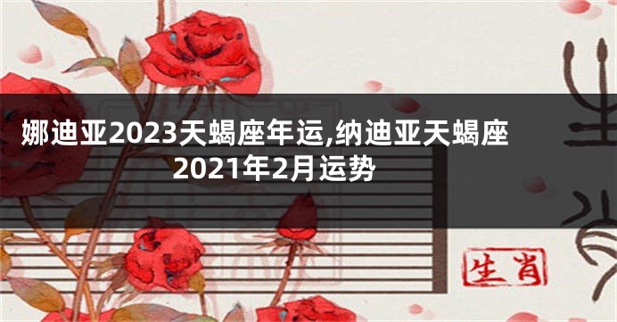 娜迪亚2023天蝎座年运,纳迪亚天蝎座2021年2月运势
