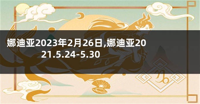 娜迪亚2023年2月26日,娜迪亚2021.5.24-5.30