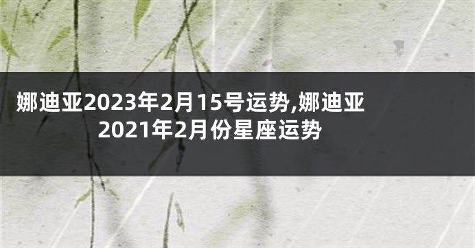 娜迪亚2023年2月15号运势,娜迪亚2021年2月份星座运势