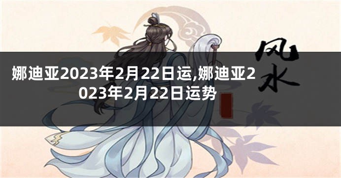 娜迪亚2023年2月22日运,娜迪亚2023年2月22日运势
